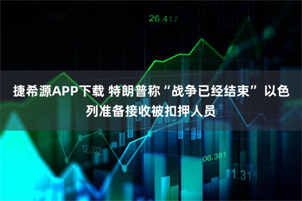 捷希源APP下载 特朗普称“战争已经结束” 以色列准备接收被扣押人员