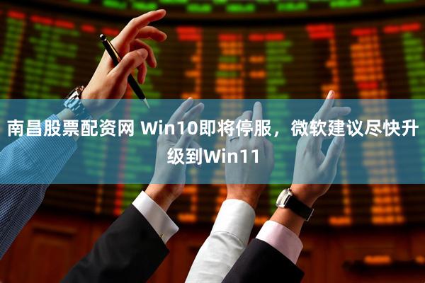 南昌股票配资网 Win10即将停服，微软建议尽快升级到Win11
