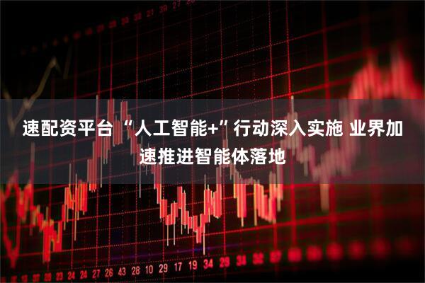速配资平台 “人工智能+”行动深入实施 业界加速推进智能体落地