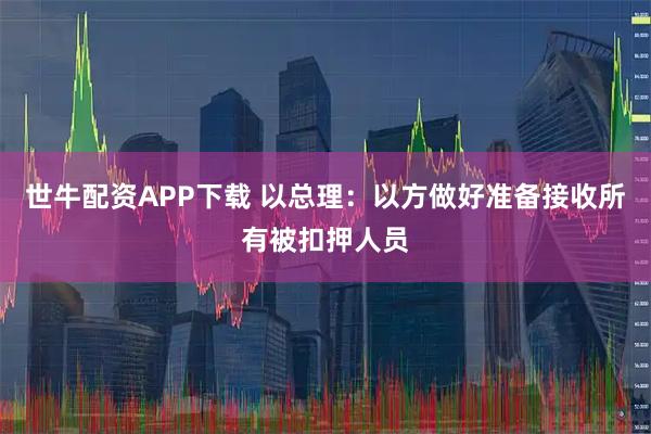 世牛配资APP下载 以总理：以方做好准备接收所有被扣押人员