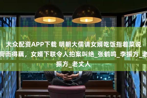 大众配资APP下载 明朝大儒请女婿吃饭指着菜说：因荷而得藕，女婿下联令人拍案叫绝_张鹤鸣_李振方_老丈人
