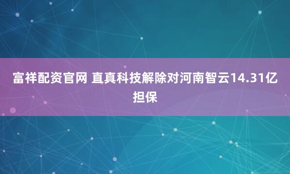 富祥配资官网 直真科技解除对河南智云14.31亿担保