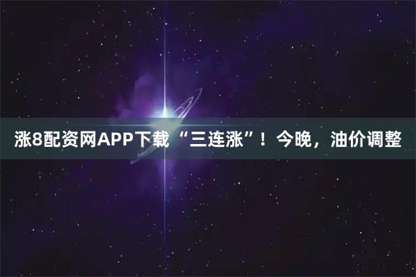 涨8配资网APP下载 “三连涨”！今晚，油价调整
