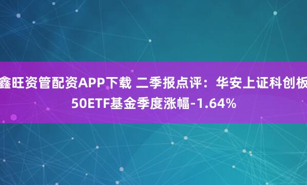鑫旺资管配资APP下载 二季报点评：华安上证科创板50ETF基金季度涨幅-1.64%