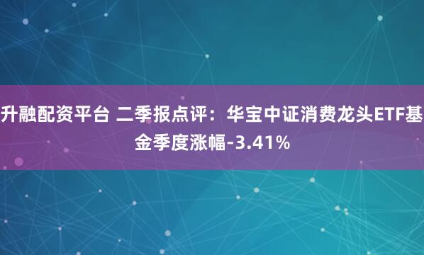 升融配资平台 二季报点评：华宝中证消费龙头ETF基金季度涨幅-3.41%