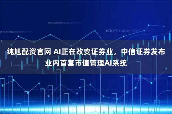 纯旭配资官网 AI正在改变证券业，中信证券发布业内首套市值管理AI系统