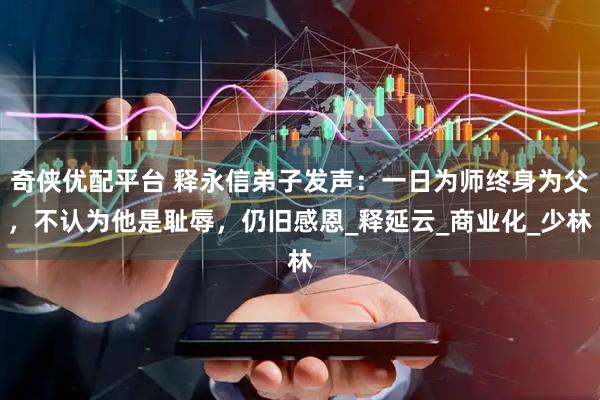 奇侠优配平台 释永信弟子发声：一日为师终身为父，不认为他是耻辱，仍旧感恩_释延云_商业化_少林