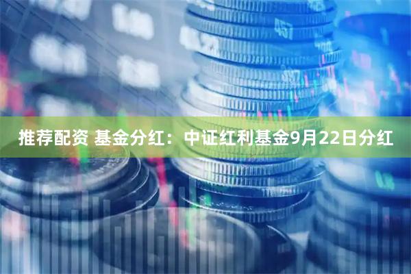 推荐配资 基金分红：中证红利基金9月22日分红
