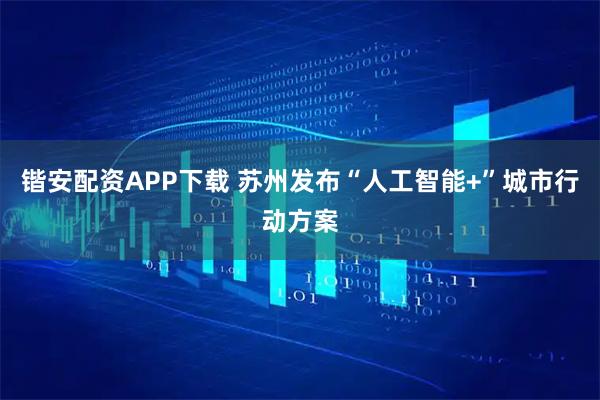 锴安配资APP下载 苏州发布“人工智能+”城市行动方案