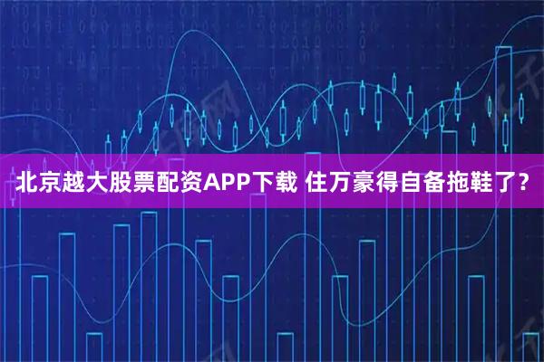 北京越大股票配资APP下载 住万豪得自备拖鞋了？