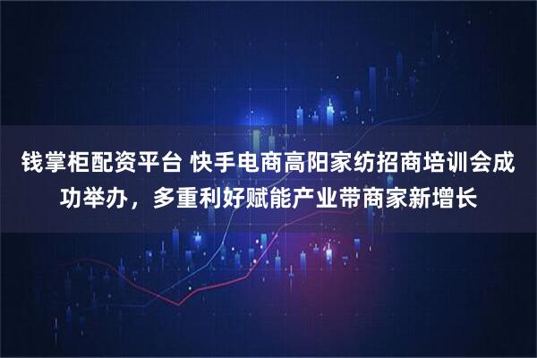 钱掌柜配资平台 快手电商高阳家纺招商培训会成功举办，多重利好赋能产业带商家新增长