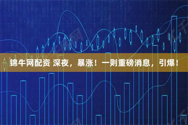 锦牛网配资 深夜，暴涨！一则重磅消息，引爆！