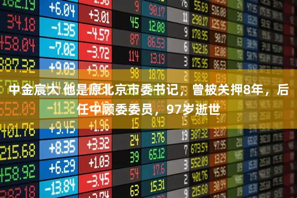 中金宸大 他是原北京市委书记，曾被关押8年，后任中顾委委员，97岁逝世