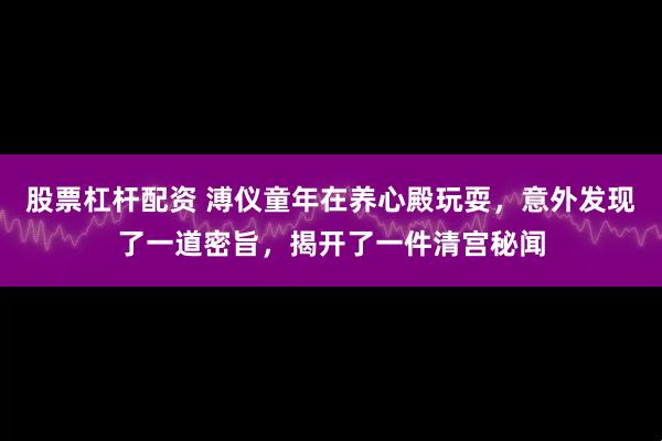 股票杠杆配资 溥仪童年在养心殿玩耍，意外发现了一道密旨，揭开了一件清宫秘闻