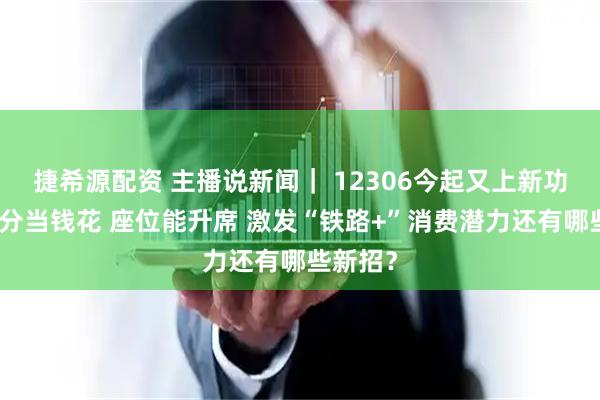 捷希源配资 主播说新闻｜ 12306今起又上新功能：积分当钱花 座位能升席 激发“铁路+”消费潜力还有哪些新招？