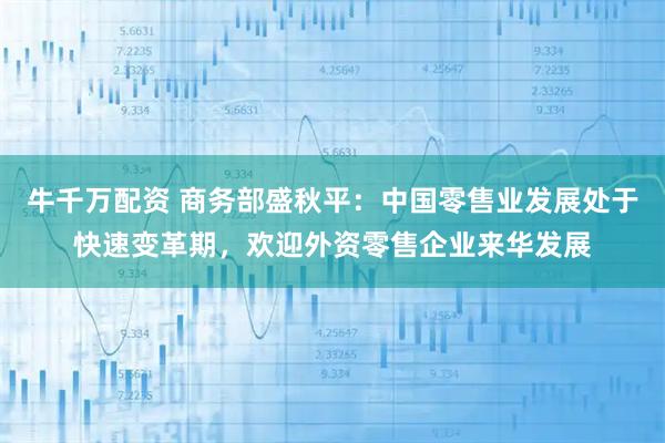 牛千万配资 商务部盛秋平：中国零售业发展处于快速变革期，欢迎外资零售企业来华发展