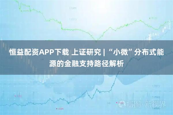 恒益配资APP下载 上证研究 | “小微”分布式能源的金融支持路径解析