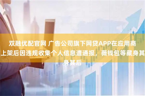 双融优配官网 广告公司旗下网贷APP在应用商店上架后因违规收集个人信息遭通报，薇钱包等藏身其后