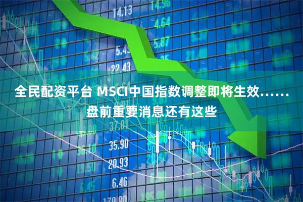 全民配资平台 MSCI中国指数调整即将生效……盘前重要消息还有这些