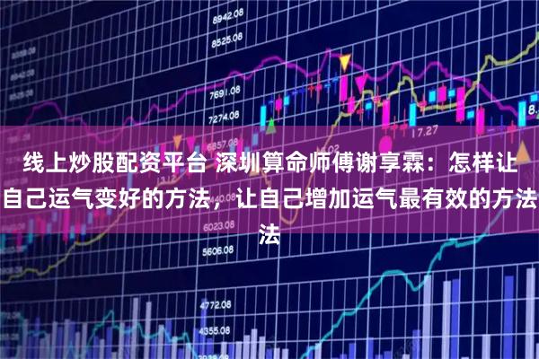 线上炒股配资平台 深圳算命师傅谢享霖：怎样让自己运气变好的方法，让自己增加运气最有效的方法