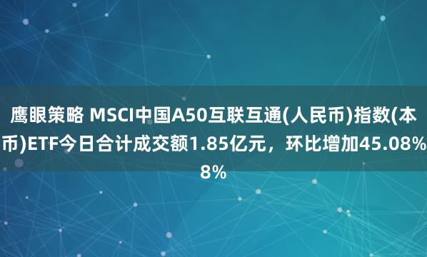鹰眼策略 MSCI中国A50互联互通(人民币)指数(本币)ETF今日合计成交额1.85亿元，环比增加45.08%