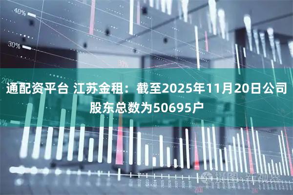 通配资平台 江苏金租：截至2025年11月20日公司股东总数为50695户