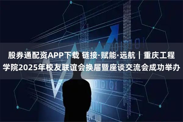 股券通配资APP下载 链接·赋能·远航｜重庆工程学院2025年校友联谊会换届暨座谈交流会成功举办