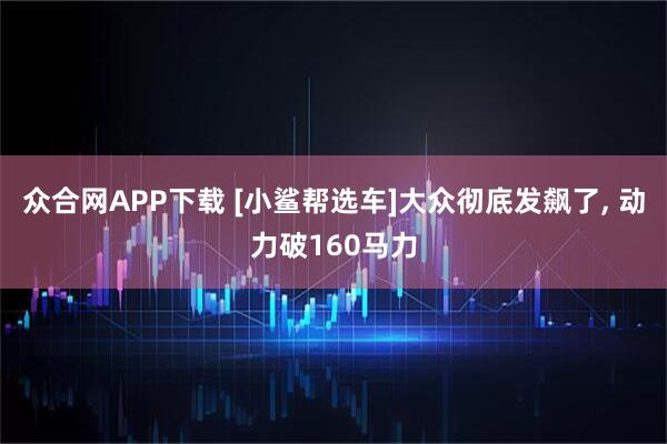 众合网APP下载 [小鲨帮选车]大众彻底发飙了, 动力破160马力