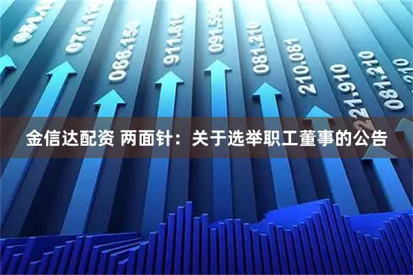 金信达配资 两面针：关于选举职工董事的公告