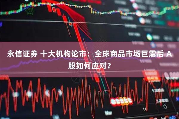 永信证券 十大机构论市：全球商品市场巨震后 A股如何应对？
