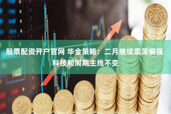 股票配资开户官网 华金策略：二月继续震荡偏强 科技和周期主线不变