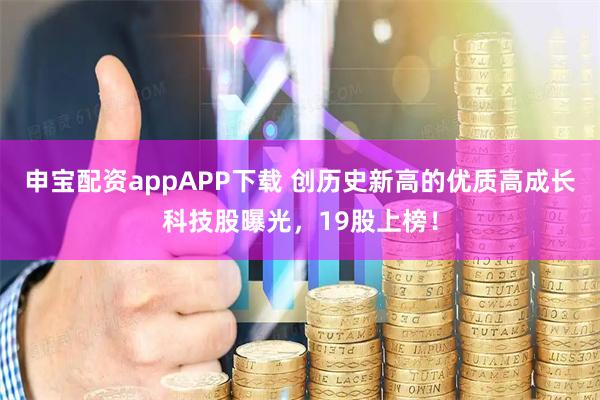 申宝配资appAPP下载 创历史新高的优质高成长科技股曝光，19股上榜！
