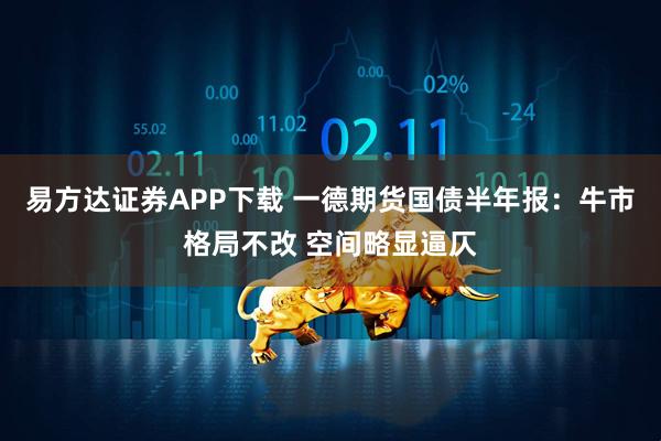 易方达证券APP下载 一德期货国债半年报：牛市格局不改 空间略显逼仄
