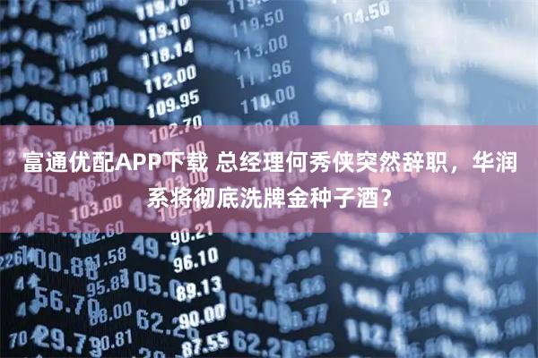 富通优配APP下载 总经理何秀侠突然辞职，华润系将彻底洗牌金种子酒？