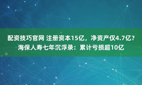配资技巧官网 注册资本15亿，净资产仅4.7亿？海保人寿七年沉浮录：累计亏损超10亿