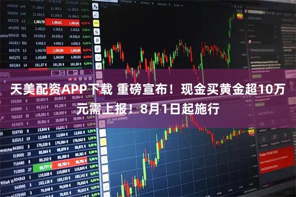 天美配资APP下载 重磅宣布！现金买黄金超10万元需上报！8月1日起施行
