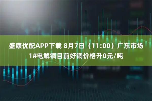 盛康优配APP下载 8月7日（11:00）广东市场1#电解铜目前好铜价格升0元/吨