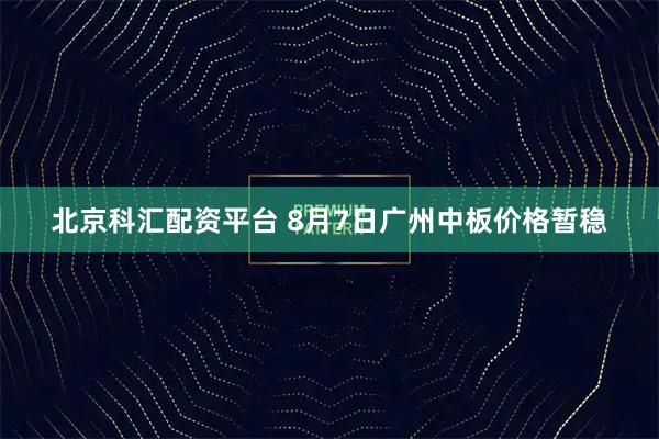 北京科汇配资平台 8月7日广州中板价格暂稳