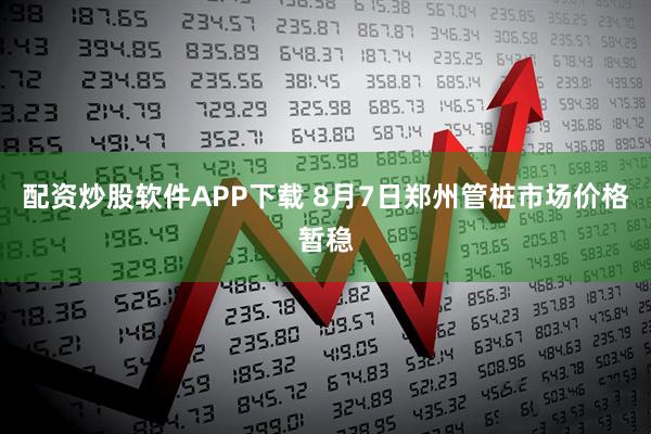 配资炒股软件APP下载 8月7日郑州管桩市场价格暂稳