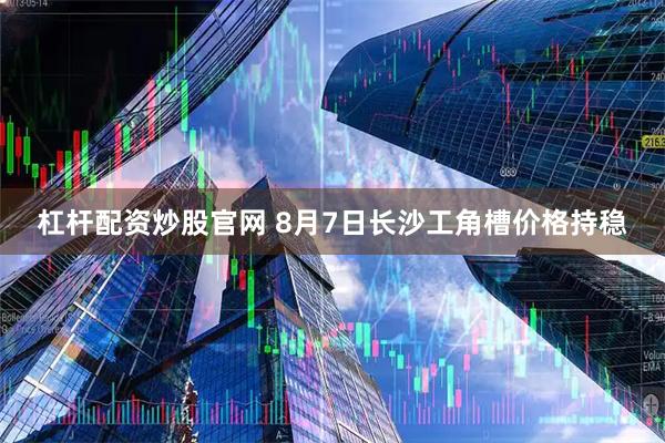 杠杆配资炒股官网 8月7日长沙工角槽价格持稳