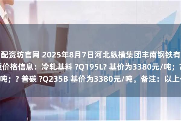 配资坊官网 2025年8月7日河北纵横集团丰南钢铁有限公司最新冷轧基板价格信息：冷轧基料 ?Q195L? 基价为3380元/吨；? 普碳 ?Q235B 基价为3380元/吨。备注：以上价格为含税价格。