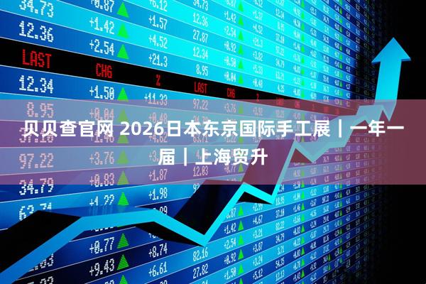贝贝查官网 2026日本东京国际手工展｜一年一届｜上海贸升