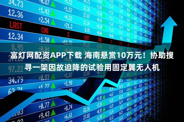 富灯网配资APP下载 海南悬赏10万元！协助搜寻一架因故迫降的试验用固定翼无人机