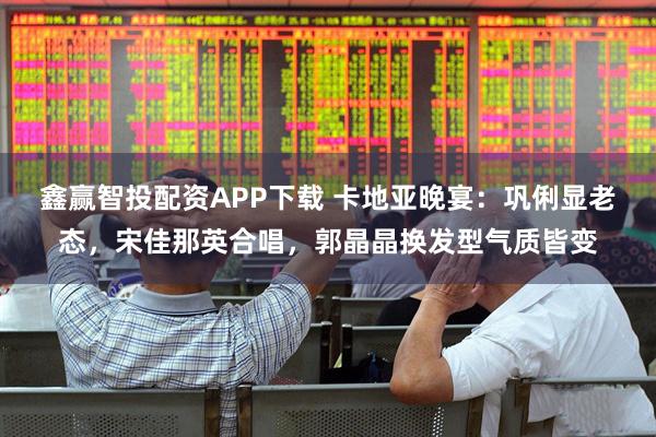 鑫赢智投配资APP下载 卡地亚晚宴：巩俐显老态，宋佳那英合唱，郭晶晶换发型气质皆变