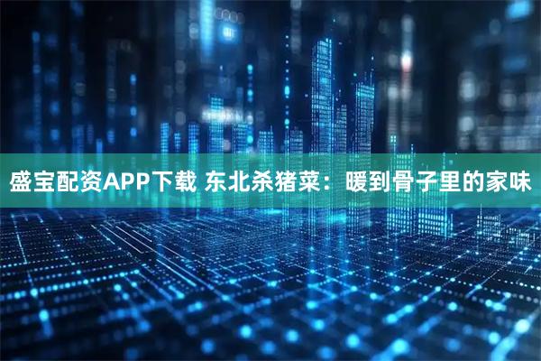 盛宝配资APP下载 东北杀猪菜：暖到骨子里的家味
